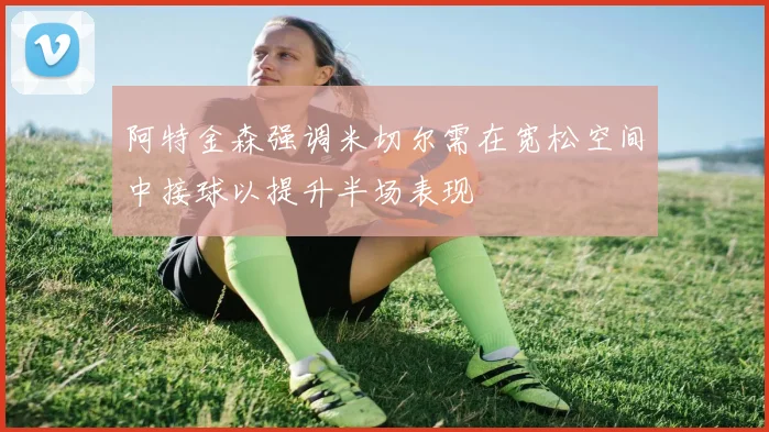 阿特金森强调米切尔需在宽松空间中接球以提升半场表现