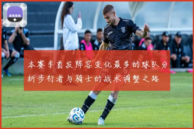 本赛季首发阵容变化最多的球队分析步行者与骑士的战术调整之路
