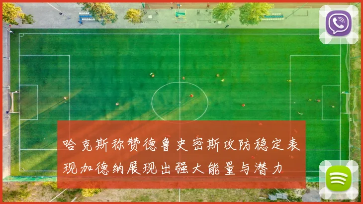 哈克斯称赞德鲁史密斯攻防稳定表现加德纳展现出强大能量与潜力