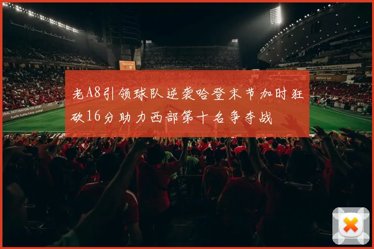 老A8引领球队逆袭哈登末节加时狂砍16分助力西部第十名争夺战