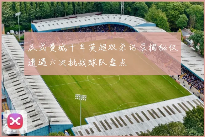 瓜式曼城十年英超双杀记录揭秘仅遭遇六次挑战球队盘点