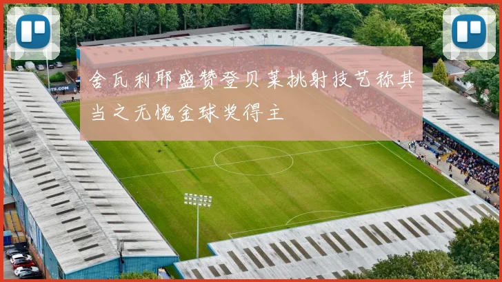 舍瓦利耶盛赞登贝莱挑射技艺称其当之无愧金球奖得主