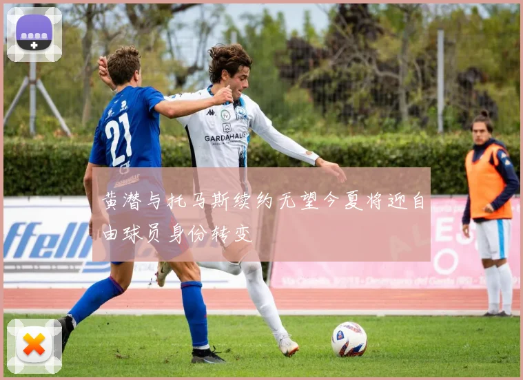 黄潜与托马斯续约无望今夏将迎自由球员身份转变