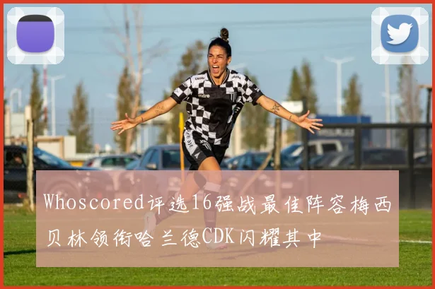 Whoscored评选16强战最佳阵容梅西贝林领衔哈兰德CDK闪耀其中