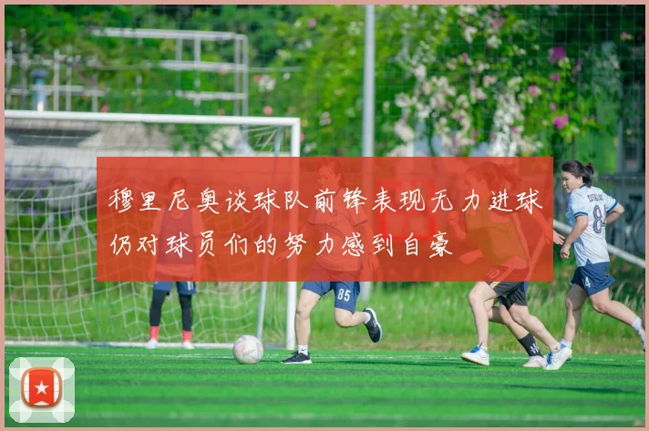 穆里尼奥谈球队前锋表现无力进球仍对球员们的努力感到自豪