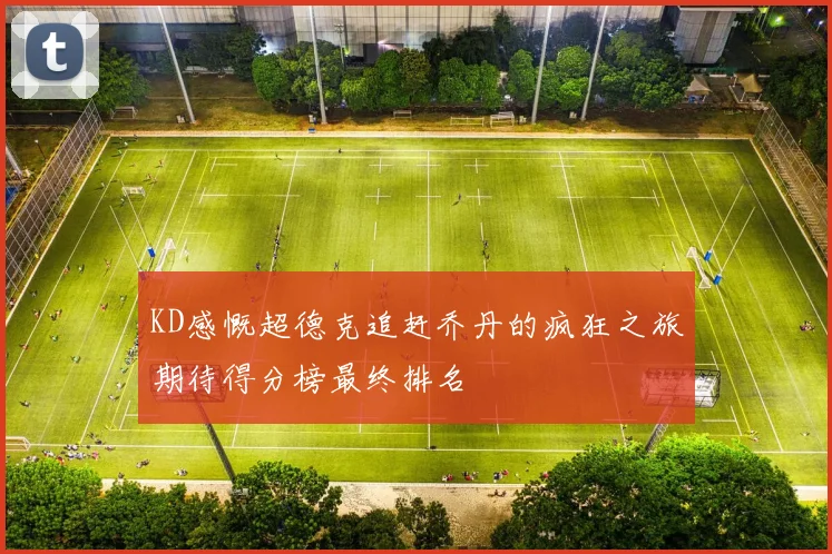 KD感慨超德克追赶乔丹的疯狂之旅期待得分榜最终排名
