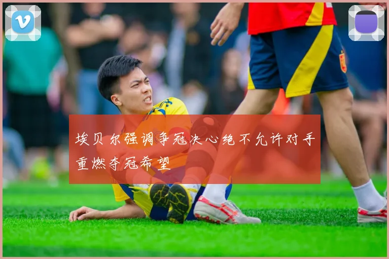 埃贝尔强调争冠决心绝不允许对手重燃夺冠希望