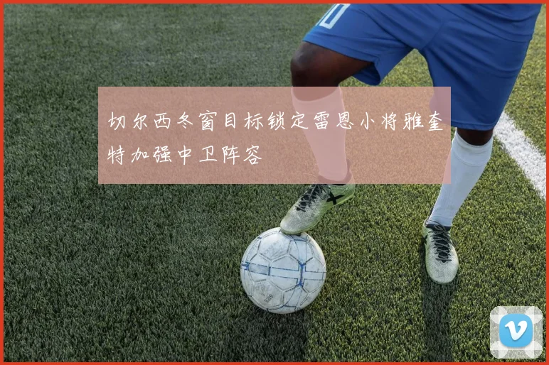 切尔西冬窗目标锁定雷恩小将雅奎特加强中卫阵容