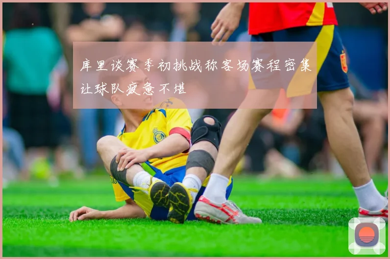 库里谈赛季初挑战称客场赛程密集让球队疲惫不堪