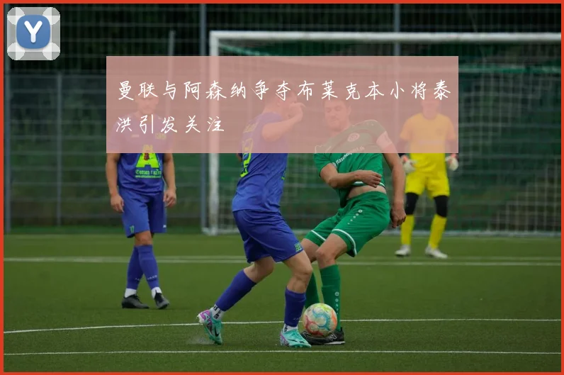曼联与阿森纳争夺布莱克本小将泰洪引发关注