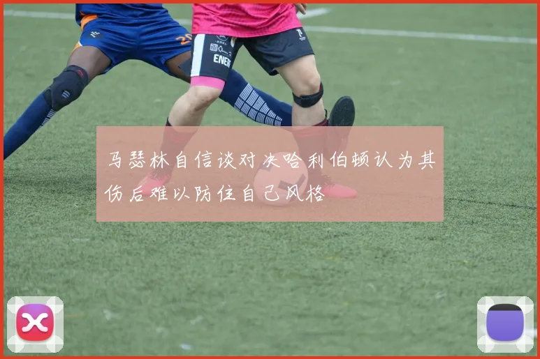 马瑟林自信谈对决哈利伯顿认为其伤后难以防住自己风格