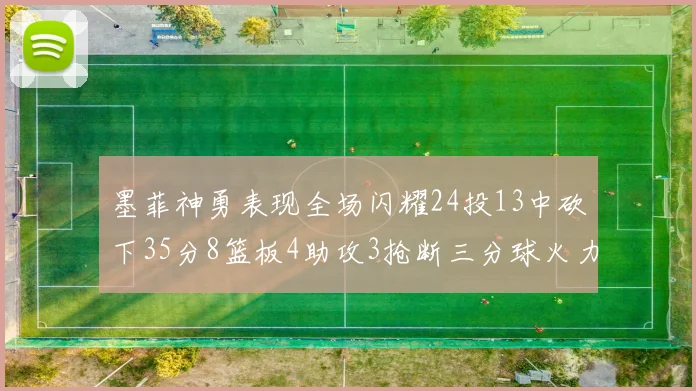 墨菲神勇表现全场闪耀24投13中砍下35分8篮板4助攻3抢断三分球火力全开