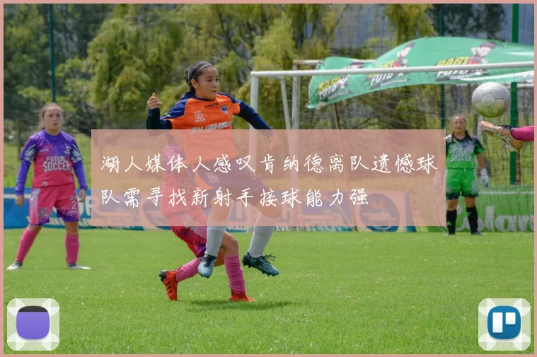湖人媒体人感叹肯纳德离队遗憾球队需寻找新射手接球能力强