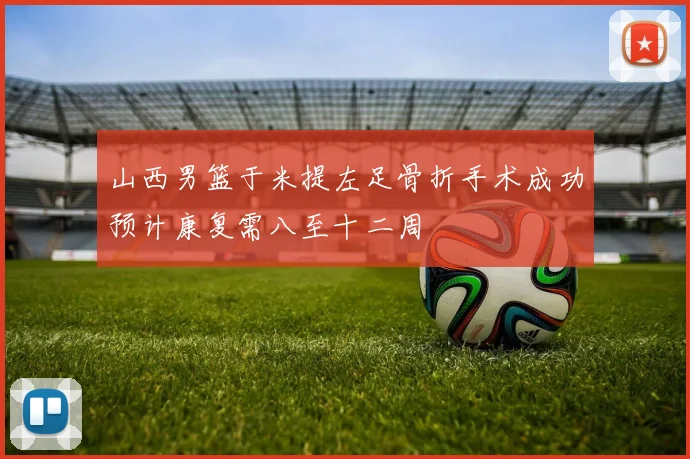 山西男篮于米提左足骨折手术成功预计康复需八至十二周