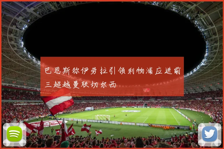 巴恩斯称伊劳拉引领利物浦应进前三超越曼联切尔西
