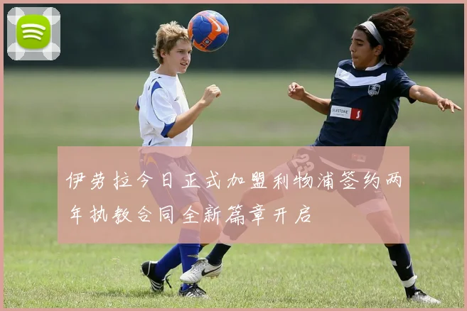 伊劳拉今日正式加盟利物浦签约两年执教合同全新篇章开启