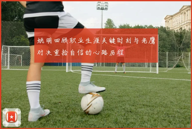 姚明回顾职业生涯关键时刻与老鹰对决重拾自信的心路历程
