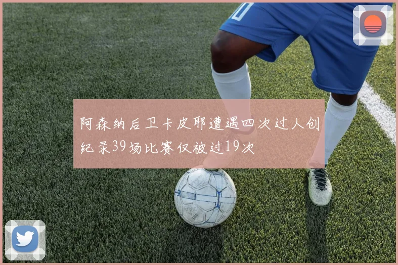 阿森纳后卫卡皮耶遭遇四次过人创纪录39场比赛仅被过19次