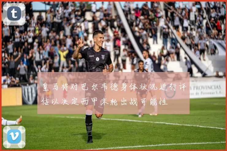 皇马将对巴尔韦德身体状况进行评估以决定西甲末轮出战可能性