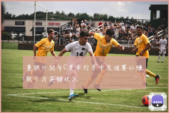 曼联计划与C罗举行季中友谊赛以赚取千万英镑收入
