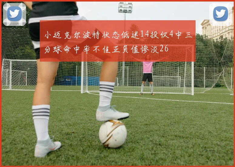 小迈克尔波特状态低迷14投仅4中三分球命中率不佳正负值惨淡26