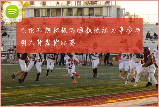 杰伦布朗积极沟通教练组力争参与明天背靠背比赛