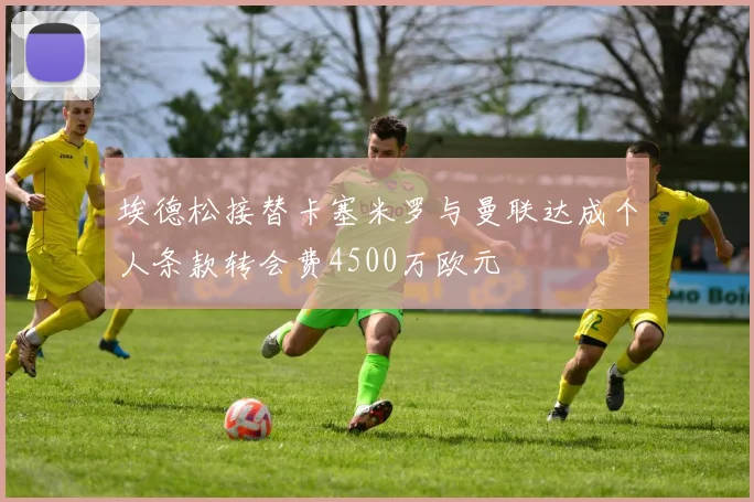 埃德松接替卡塞米罗与曼联达成个人条款转会费4500万欧元