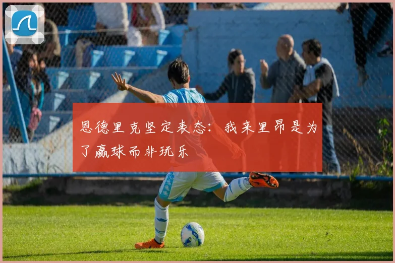恩德里克坚定表态：我来里昂是为了赢球而非玩乐