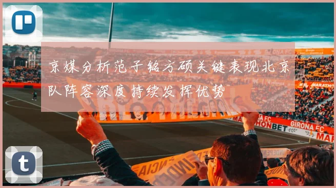 京媒分析范子铭方硕关键表现北京队阵容深度持续发挥优势